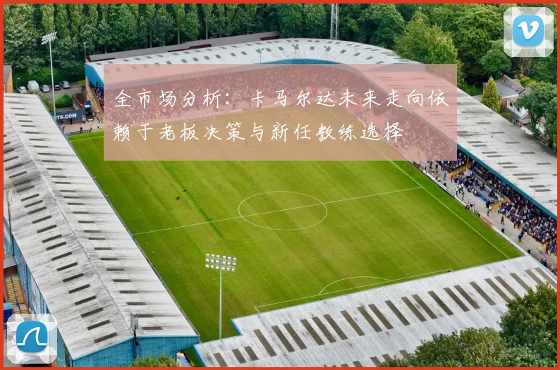 全市场分析：卡马尔达未来走向依赖于老板决策与新任教练选择