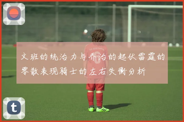 文班的统治力与乔治的起伏雷霆的零散表现骑士的左右失衡分析