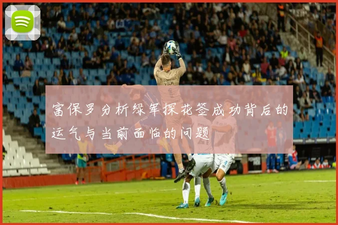 富保罗分析绿军探花签成功背后的运气与当前面临的问题