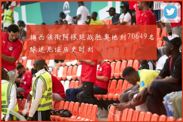梅西领衔阿根廷战胜奥地利70649名球迷见证历史时刻