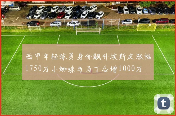 西甲年轻球员身价飙升埃斯皮涨幅1750万小蜘蛛与马丁各增1000万