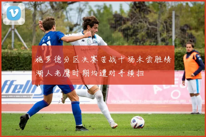 施罗德分区决赛苦战十场未尝胜绩湖人老鹰时期均遭对手横扫