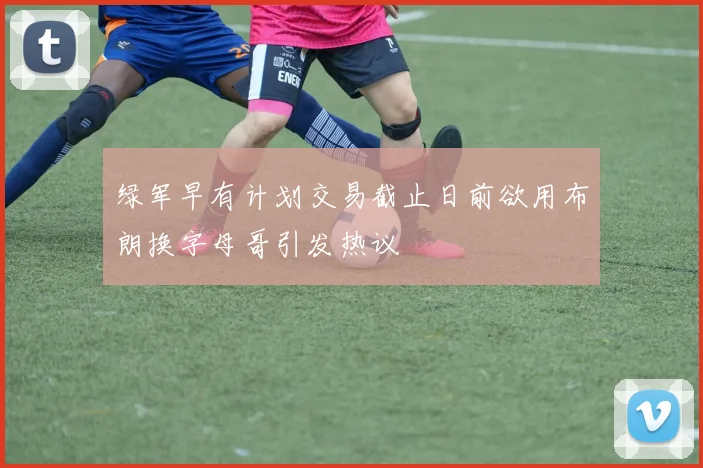 绿军早有计划交易截止日前欲用布朗换字母哥引发热议