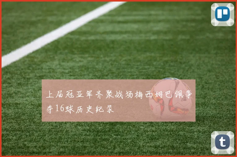 上届冠亚军齐聚战场梅西姆巴佩争夺16球历史纪录