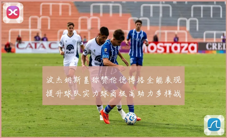 波杰姆斯基称赞伦德博格全能表现提升球队实力球商极高助力多样战术选择