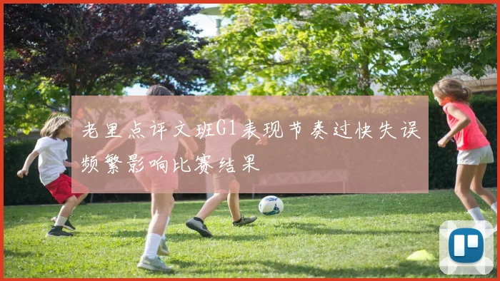 老里点评文班G1表现节奏过快失误频繁影响比赛结果
