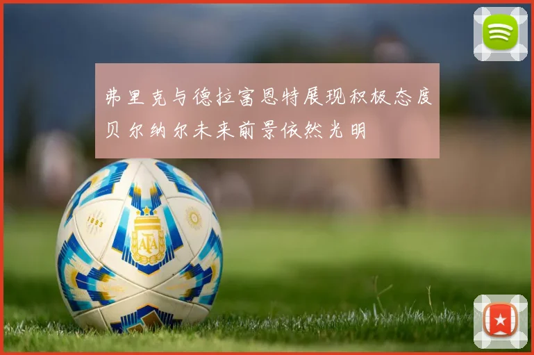 弗里克与德拉富恩特展现积极态度贝尔纳尔未来前景依然光明