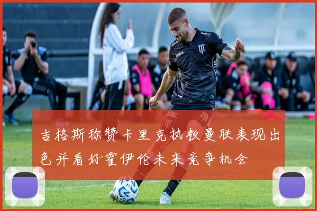 吉格斯称赞卡里克执教曼联表现出色并看好霍伊伦未来竞争机会