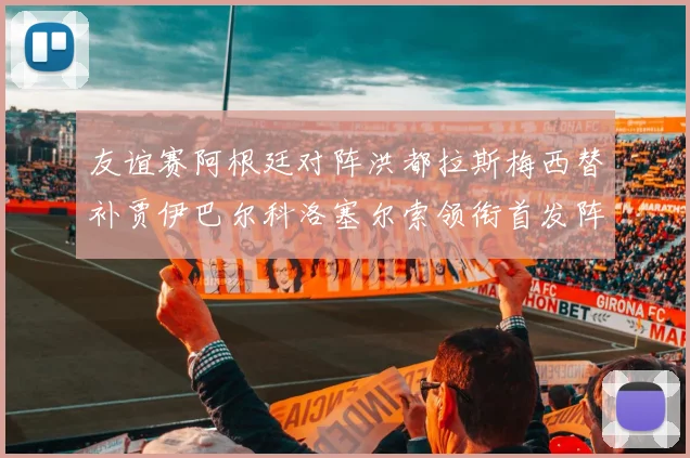 友谊赛阿根廷对阵洪都拉斯梅西替补贾伊巴尔科洛塞尔索领衔首发阵容