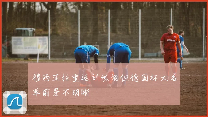 穆西亚拉重返训练场但德国杯大名单前景不明晰