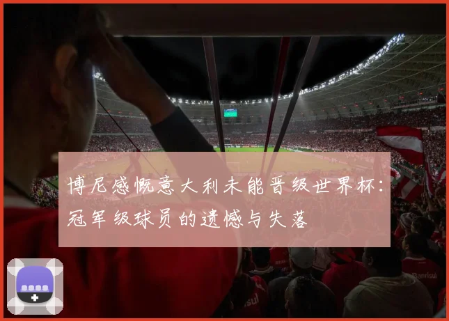 博尼感慨意大利未能晋级世界杯：冠军级球员的遗憾与失落