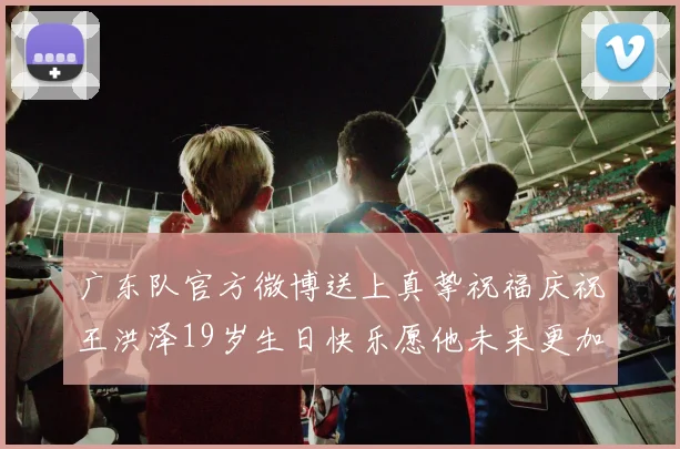 广东队官方微博送上真挚祝福庆祝王洪泽19岁生日快乐愿他未来更加辉煌