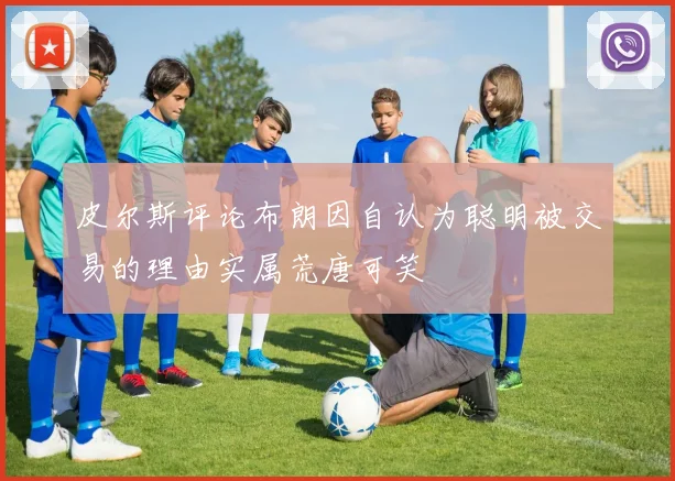 皮尔斯评论布朗因自认为聪明被交易的理由实属荒唐可笑