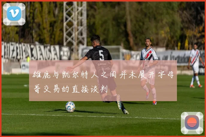 雄鹿与凯尔特人之间并未展开字母哥交易的直接谈判
