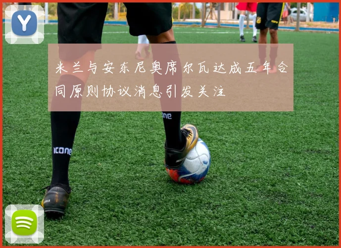 米兰与安东尼奥席尔瓦达成五年合同原则协议消息引发关注