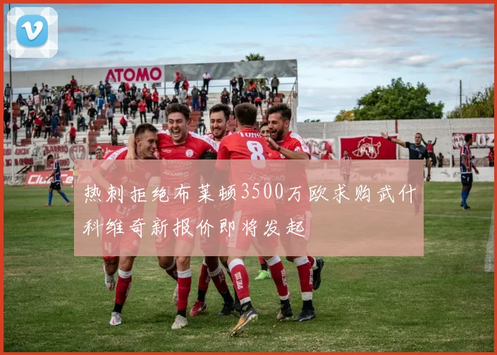 热刺拒绝布莱顿3500万欧求购武什科维奇新报价即将发起