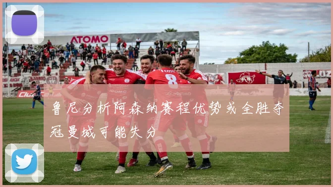 鲁尼分析阿森纳赛程优势或全胜夺冠曼城可能失分