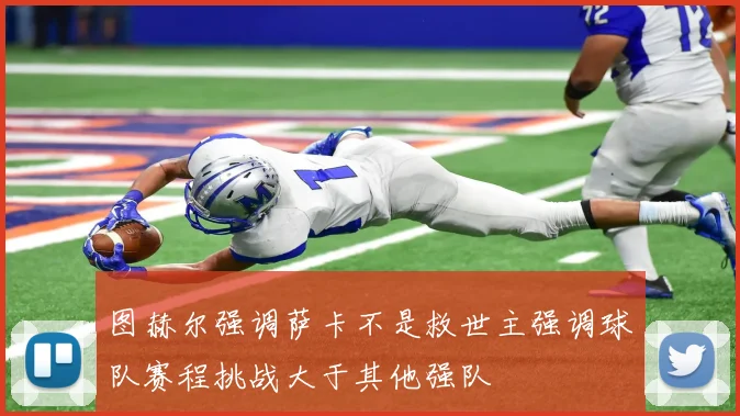 图赫尔强调萨卡不是救世主强调球队赛程挑战大于其他强队