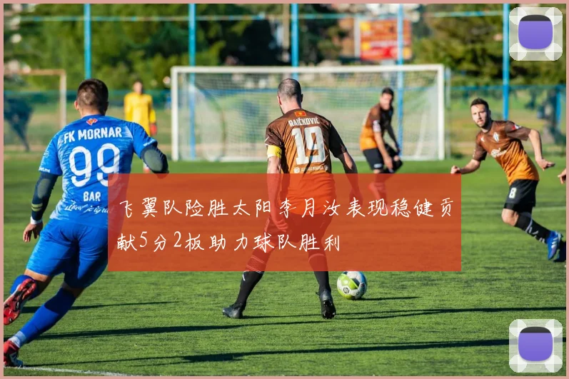 飞翼队险胜太阳李月汝表现稳健贡献5分2板助力球队胜利