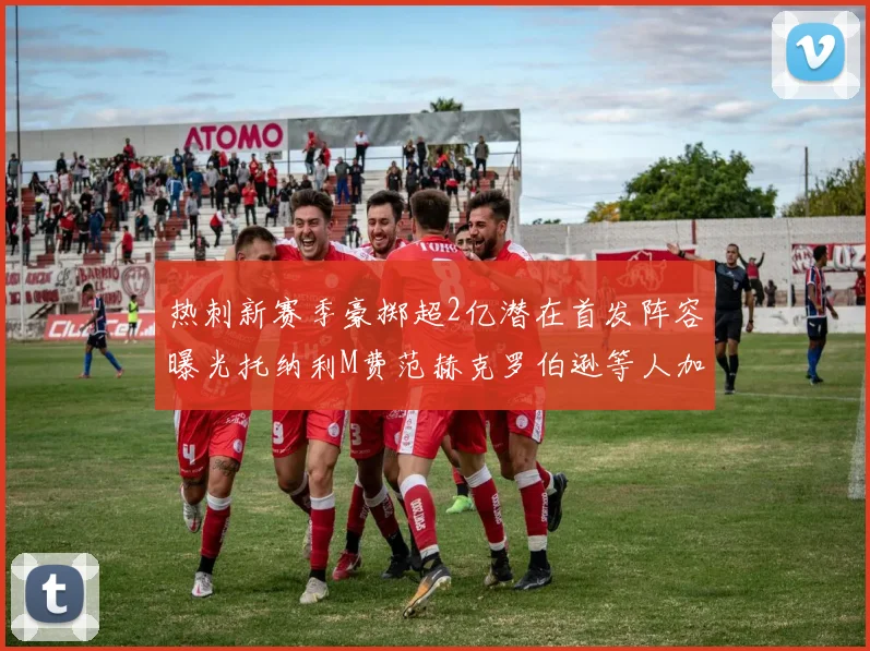 热刺新赛季豪掷超2亿潜在首发阵容曝光托纳利M费范赫克罗伯逊等人加盟