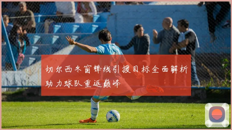 切尔西冬窗锋线引援目标全面解析助力球队重返巅峰