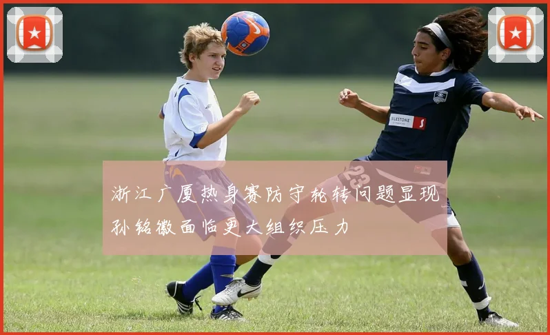 浙江广厦热身赛防守轮转问题显现孙铭徽面临更大组织压力