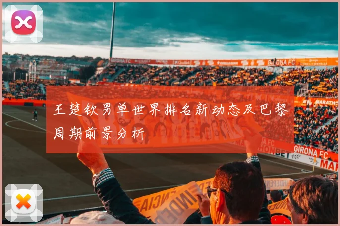 王楚钦男单世界排名新动态及巴黎周期前景分析