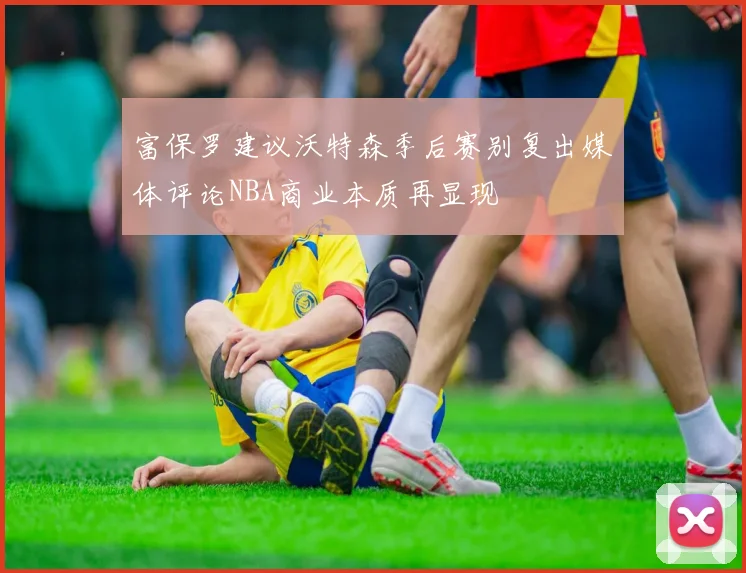 富保罗建议沃特森季后赛别复出媒体评论NBA商业本质再显现