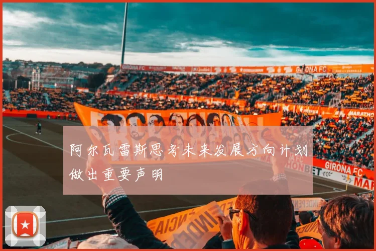 阿尔瓦雷斯思考未来发展方向计划做出重要声明