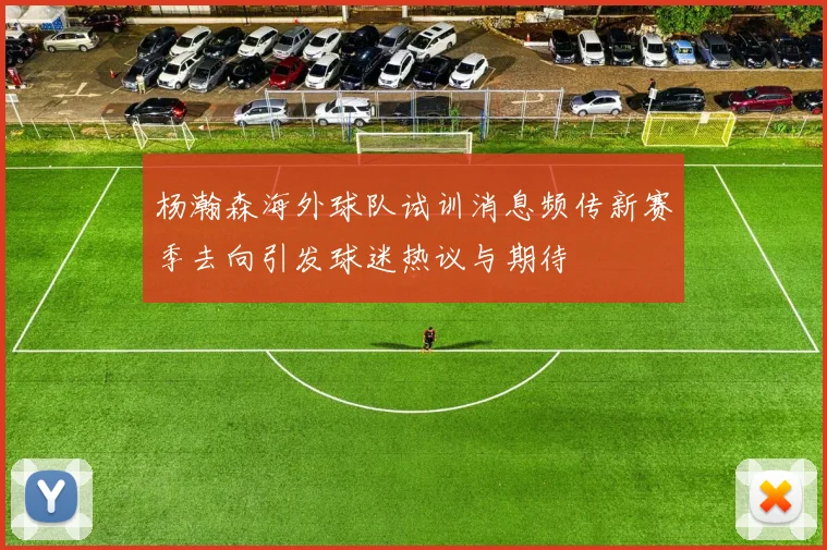 杨瀚森海外球队试训消息频传新赛季去向引发球迷热议与期待